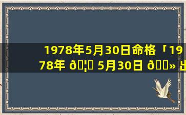 1978年5月30日命格「1978年 🦆 5月30日 🌻 出生是什么命」